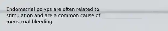 Endometrial polyps are often related to ______________________ stimulation and are a common cause of _________________ menstrual bleeding.