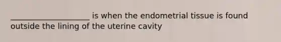 ____________________ is when the endometrial tissue is found outside the lining of the uterine cavity