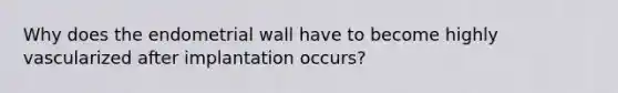 Why does the endometrial wall have to become highly vascularized after implantation occurs?