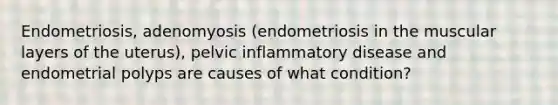 Endometriosis, adenomyosis (endometriosis in the muscular layers of the uterus), pelvic inflammatory disease and endometrial polyps are causes of what condition?