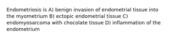 Endometriosis is A) benign invasion of endometrial tissue into the myometrium B) ectopic endometrial tissue C) endomyosarcoma with chocolate tissue D) inflammation of the endometrium