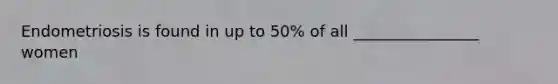 Endometriosis is found in up to 50% of all ________________ women