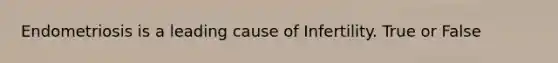 Endometriosis is a leading cause of Infertility. True or False