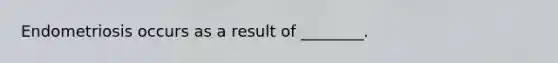 Endometriosis occurs as a result of ________.