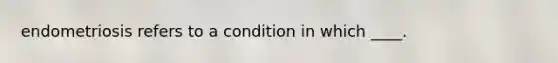 endometriosis refers to a condition in which ____.