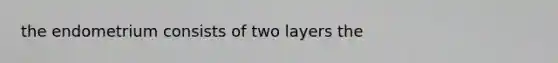 the endometrium consists of two layers the