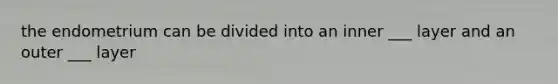 the endometrium can be divided into an inner ___ layer and an outer ___ layer