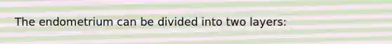 The endometrium can be divided into two layers: