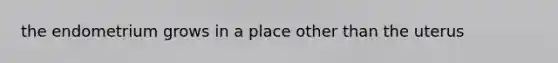 the endometrium grows in a place other than the uterus