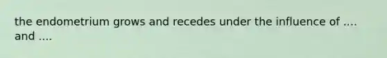 the endometrium grows and recedes under the influence of .... and ....