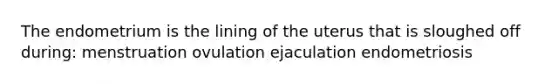 The endometrium is the lining of the uterus that is sloughed off during: menstruation ovulation ejaculation endometriosis