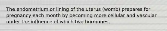 The endometrium or lining of the uterus (womb) prepares for pregnancy each month by becoming more cellular and vascular under the influence of which two hormones,