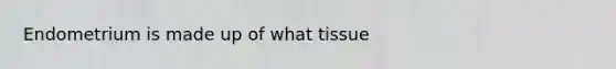 Endometrium is made up of what tissue