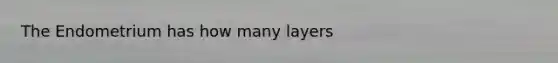 The Endometrium has how many layers