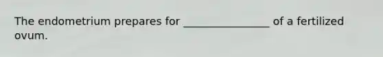 The endometrium prepares for ________________ of a fertilized ovum.