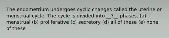 The endometrium undergoes cyclic changes called the uterine or menstrual cycle. The cycle is divided into __?__ phases. (a) menstrual (b) proliferative (c) secretory (d) all of these (e) none of these