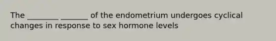 The ________ _______ of the endometrium undergoes cyclical changes in response to sex hormone levels