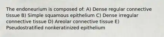 The endoneurium is composed of: A) Dense regular connective tissue B) Simple squamous epithelium C) Dense irregular connective tissue D) Areolar connective tissue E) Pseudostratified nonkeratinized epithelium