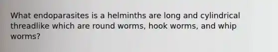 What endoparasites is a helminths are long and cylindrical threadlike which are round worms, hook worms, and whip worms?