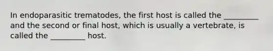 In endoparasitic trematodes, the first host is called the _________ and the second or final host, which is usually a vertebrate, is called the _________ host.