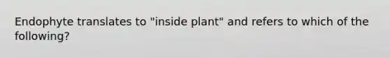 Endophyte translates to "inside plant" and refers to which of the following?