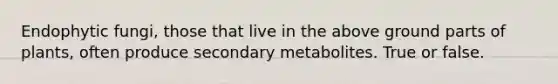 Endophytic fungi, those that live in the above ground parts of plants, often produce secondary metabolites. True or false.