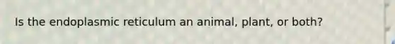 Is the endoplasmic reticulum an animal, plant, or both?