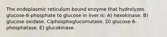 The endoplasmic reticulum bound enzyme that hydrolyzes glucose-6-phosphate to glucose in liver is: A) hexokinase. B) glucose oxidase. C)phosphoglucomutase. D) glucose-6-phosphatase. E) glucokinase.