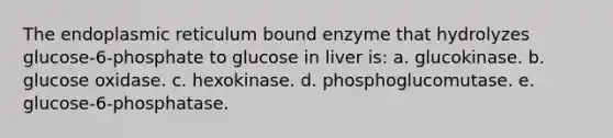 The endoplasmic reticulum bound enzyme that hydrolyzes glucose-6-phosphate to glucose in liver is: a. glucokinase. b. glucose oxidase. c. hexokinase. d. phosphoglucomutase. e. glucose-6-phosphatase.