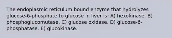 The endoplasmic reticulum bound enzyme that hydrolyzes glucose-6-phosphate to glucose in liver is: A) hexokinase. B) phosphoglucomutase. C) glucose oxidase. D) glucose-6-phosphatase. E) glucokinase.