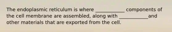 The endoplasmic reticulum is where ____________ components of the cell membrane are assembled, along with ____________and other materials that are exported from the cell.