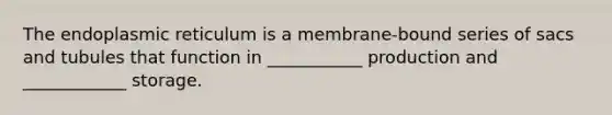 The endoplasmic reticulum is a membrane-bound series of sacs and tubules that function in ___________ production and ____________ storage.