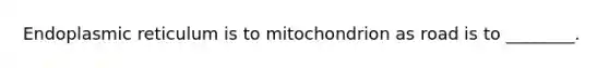 Endoplasmic reticulum is to mitochondrion as road is to ________.