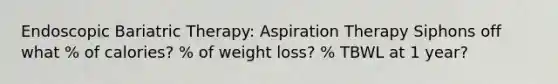 Endoscopic Bariatric Therapy: Aspiration Therapy Siphons off what % of calories? % of weight loss? % TBWL at 1 year?