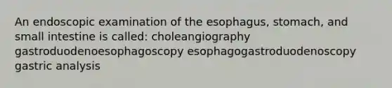 An endoscopic examination of the esophagus, stomach, and small intestine is called: choleangiography gastroduodenoesophagoscopy esophagogastroduodenoscopy gastric analysis