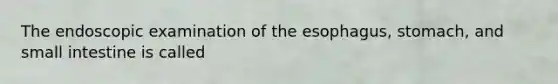 The endoscopic examination of the esophagus, stomach, and small intestine is called