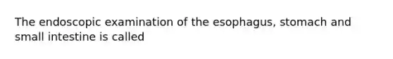 The endoscopic examination of the esophagus, stomach and small intestine is called