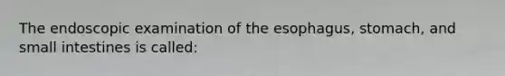 The endoscopic examination of the esophagus, stomach, and small intestines is called: