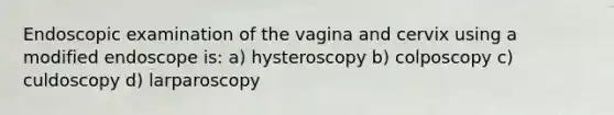 Endoscopic examination of the vagina and cervix using a modified endoscope is: a) hysteroscopy b) colposcopy c) culdoscopy d) larparoscopy