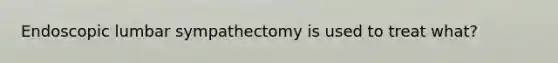 Endoscopic lumbar sympathectomy is used to treat what?