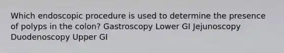 Which endoscopic procedure is used to determine the presence of polyps in the colon? Gastroscopy Lower GI Jejunoscopy Duodenoscopy Upper GI