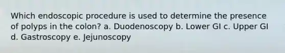 Which endoscopic procedure is used to determine the presence of polyps in the colon? a. Duodenoscopy b. Lower GI c. Upper GI d. Gastroscopy e. Jejunoscopy