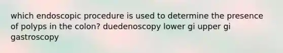 which endoscopic procedure is used to determine the presence of polyps in the colon? duedenoscopy lower gi upper gi gastroscopy