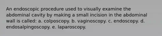 An endoscopic procedure used to visually examine the abdominal cavity by making a small incision in the abdominal wall is called: a. colposcopy. b. vaginoscopy. c. endoscopy. d. endosalpingoscopy. e. laparoscopy.