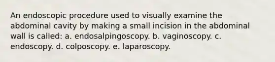 An endoscopic procedure used to visually examine the abdominal cavity by making a small incision in the abdominal wall is called: a. endosalpingoscopy. b. vaginoscopy. c. endoscopy. d. colposcopy. e. laparoscopy.