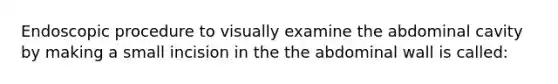 Endoscopic procedure to visually examine the abdominal cavity by making a small incision in the the abdominal wall is called: