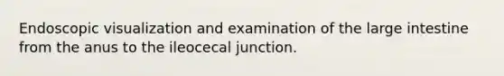 Endoscopic visualization and examination of the large intestine from the anus to the ileocecal junction.