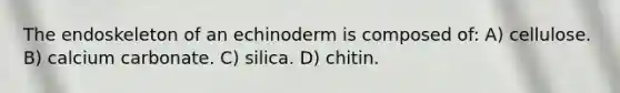 The endoskeleton of an echinoderm is composed of: A) cellulose. B) calcium carbonate. C) silica. D) chitin.