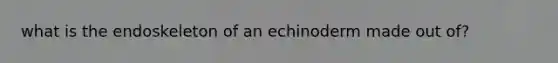 what is the endoskeleton of an echinoderm made out of?