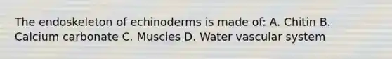 The endoskeleton of echinoderms is made of: A. Chitin B. Calcium carbonate C. Muscles D. Water vascular system